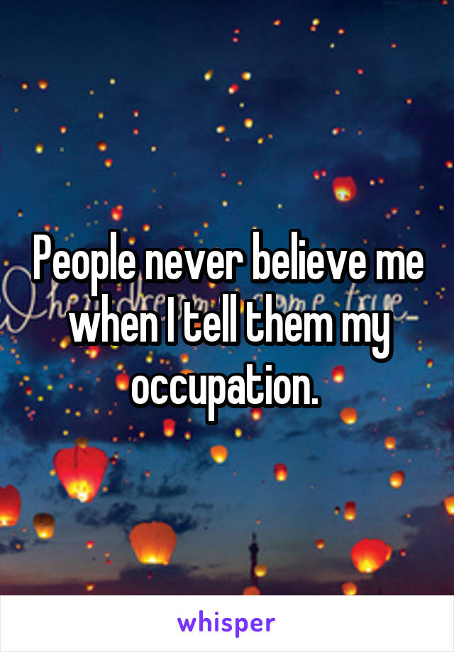 People never believe me when I tell them my occupation. 