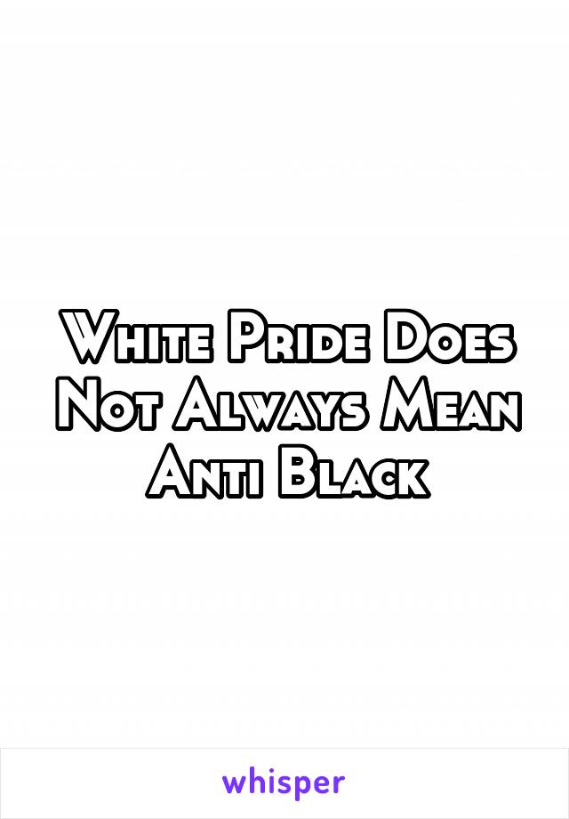 White Pride Does Not Always Mean Anti Black