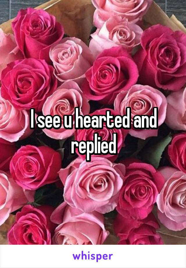 I see u hearted and replied