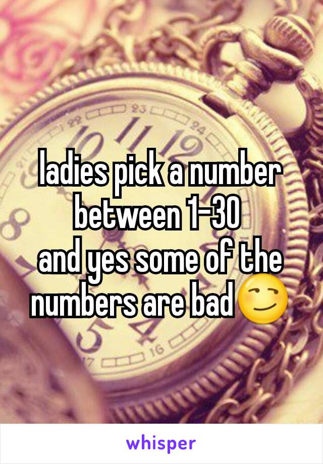 ladies pick a number between 1-30 
and yes some of the numbers are bad😏