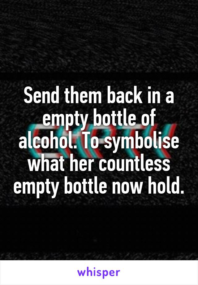 Send them back in a empty bottle of alcohol. To symbolise what her countless empty bottle now hold.