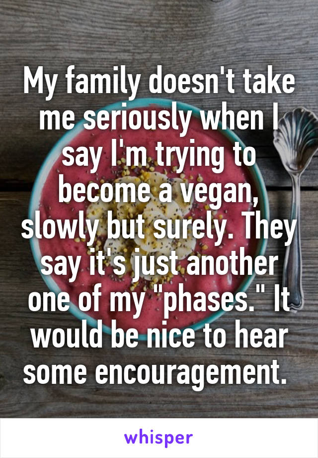 My family doesn't take me seriously when I say I'm trying to become a vegan, slowly but surely. They say it's just another one of my "phases." It would be nice to hear some encouragement. 