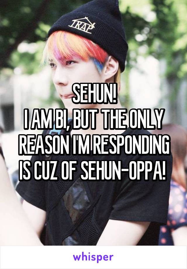 SEHUN!
I AM BI, BUT THE ONLY REASON I'M RESPONDING IS CUZ OF SEHUN-OPPA! 