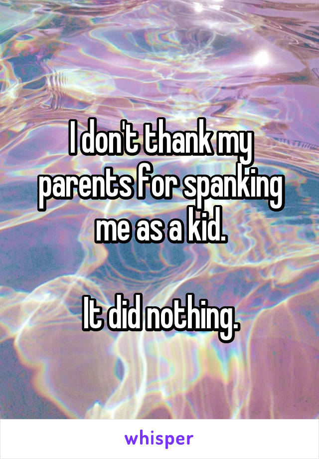 I don't thank my parents for spanking me as a kid.

It did nothing.