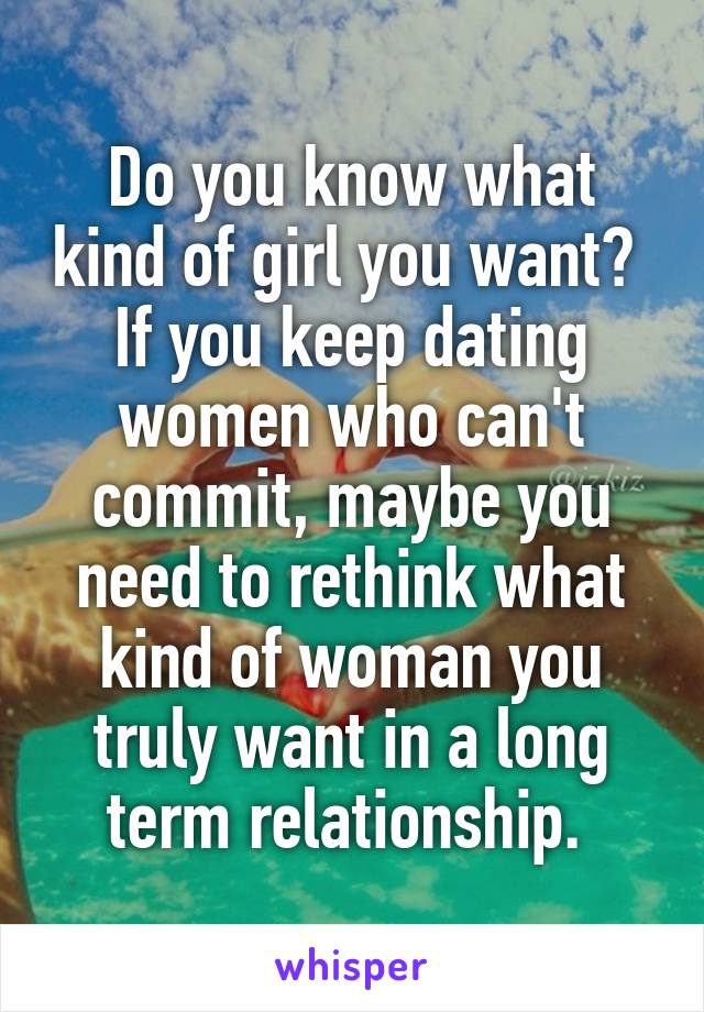 Do you know what kind of girl you want? 
If you keep dating women who can't commit, maybe you need to rethink what kind of woman you truly want in a long term relationship. 