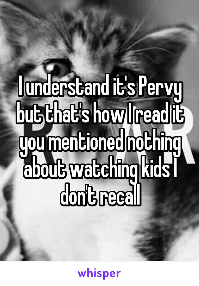 I understand it's Pervy but that's how I read it you mentioned nothing about watching kids I don't recall