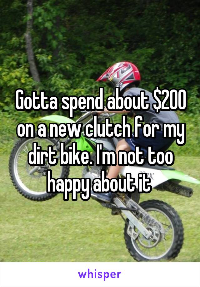 Gotta spend about $200 on a new clutch for my dirt bike. I'm not too happy about it 