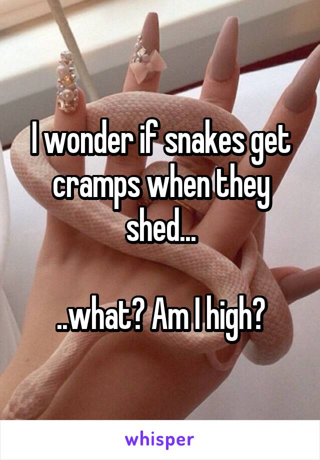 I wonder if snakes get cramps when they shed...

 ..what? Am I high? 