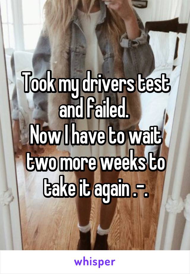 Took my drivers test and failed. 
Now I have to wait two more weeks to take it again .-.