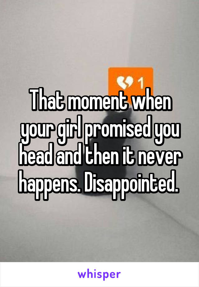 That moment when your girl promised you head and then it never happens. Disappointed. 