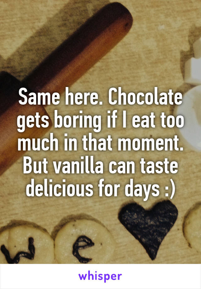 Same here. Chocolate gets boring if I eat too much in that moment. But vanilla can taste delicious for days :)