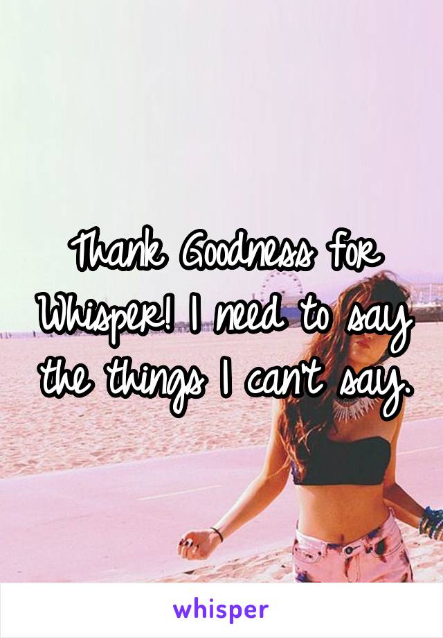 Thank Goodness for Whisper! I need to say the things I can't say.