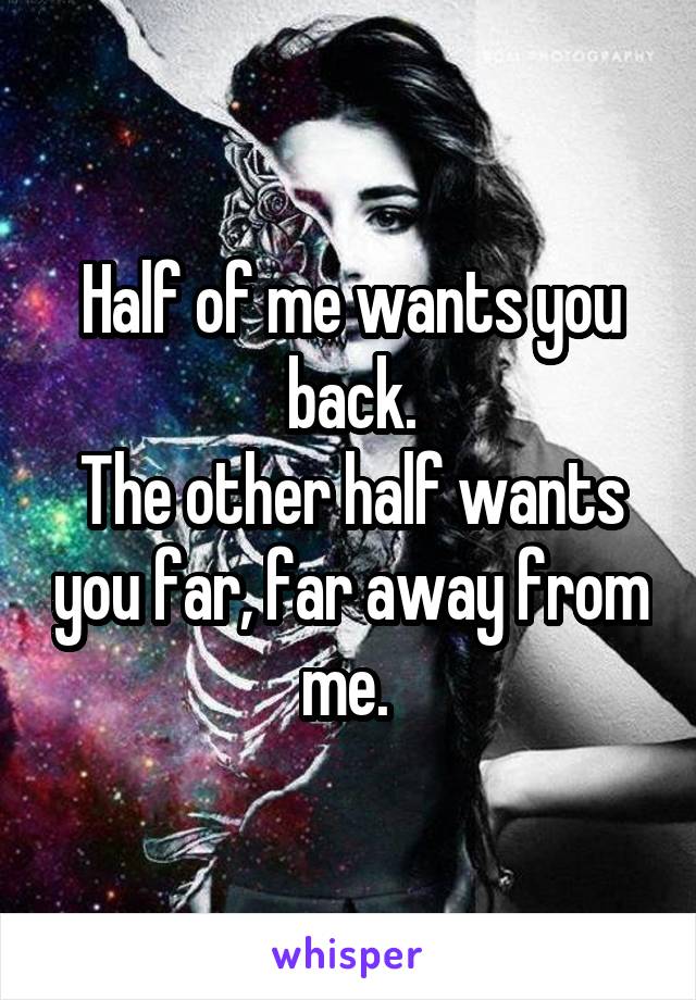 Half of me wants you back.
The other half wants you far, far away from me. 