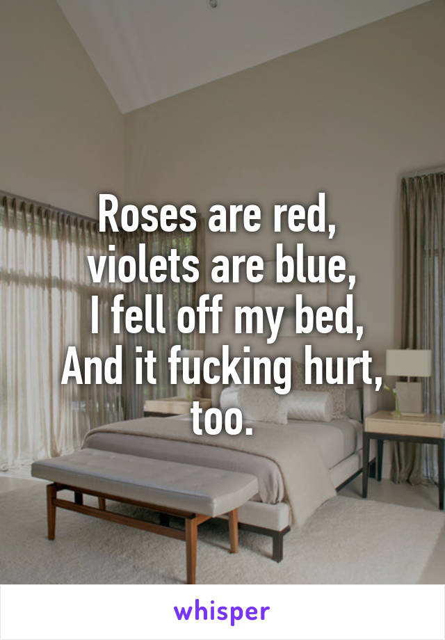 Roses are red, 
violets are blue,
 I fell off my bed,
And it fucking hurt, too.