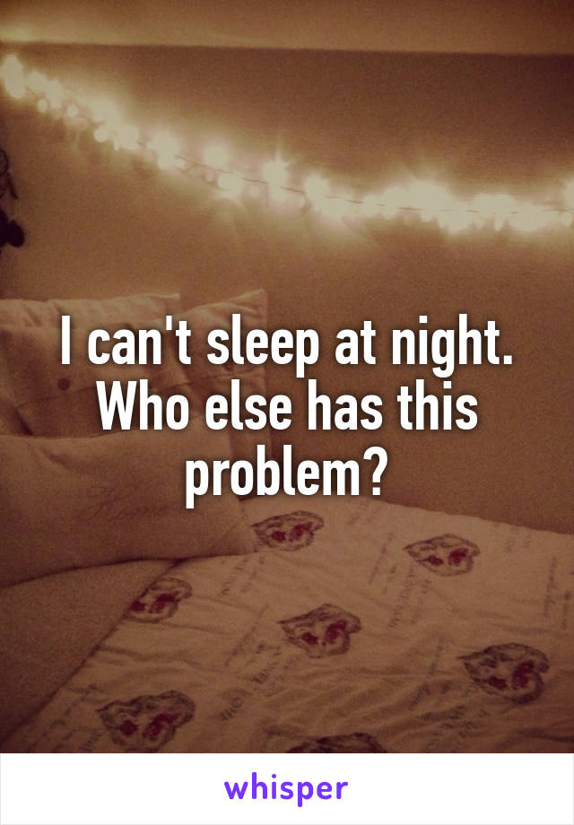 I can't sleep at night. Who else has this problem?