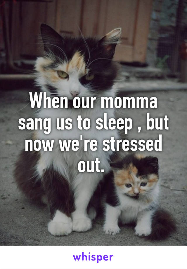 When our momma sang us to sleep , but now we're stressed out. 