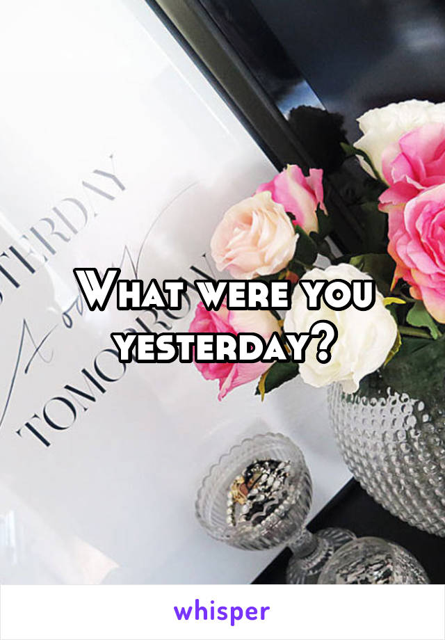 What were you yesterday?