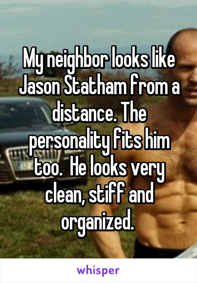 My neighbor looks like Jason Statham from a distance. The personality fits him too.  He looks very clean, stiff and organized. 