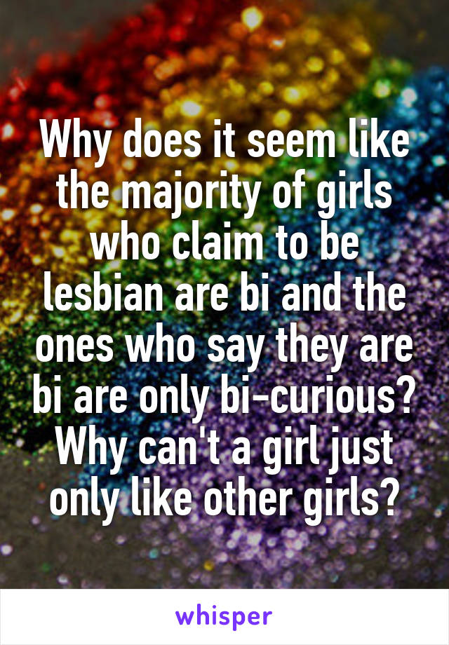 Why does it seem like the majority of girls who claim to be lesbian are bi and the ones who say they are bi are only bi-curious? Why can't a girl just only like other girls?