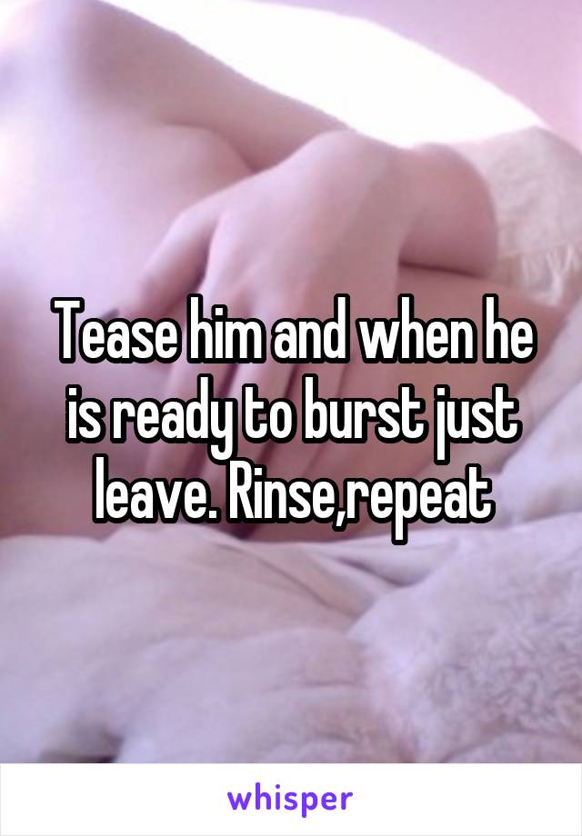 Tease him and when he is ready to burst just leave. Rinse,repeat