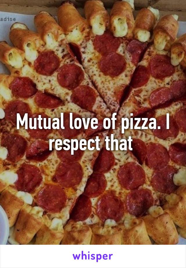 Mutual love of pizza. I respect that 