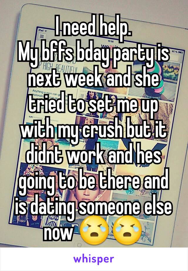 I need help.
My bffs bday party is next week and she tried to set me up with my crush but it didnt work and hes going to be there and is dating someone else now 😭😭