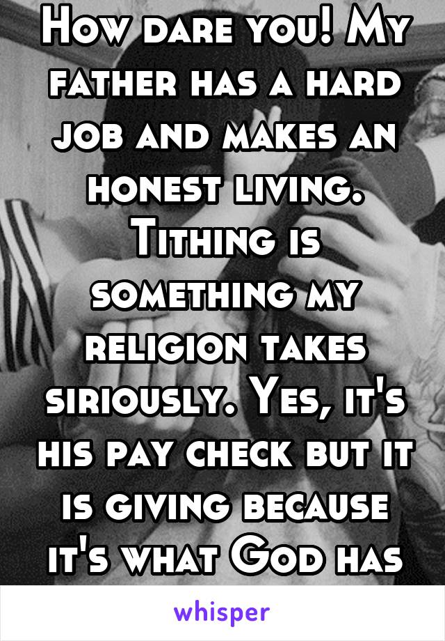 How dare you! My father has a hard job and makes an honest living. Tithing is something my religion takes siriously. Yes, it's his pay check but it is giving because it's what God has asked up to do. 