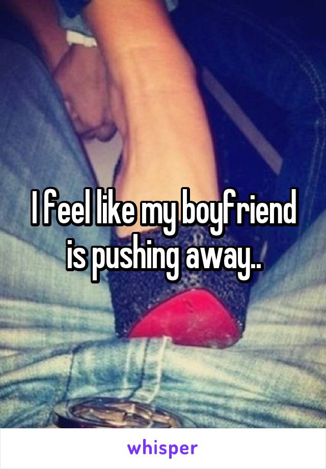 I feel like my boyfriend is pushing away..