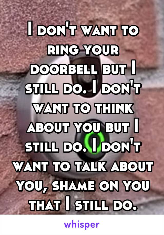 I don't want to ring your doorbell but I still do. I don't want to think about you but I still do. I don't want to talk about you, shame on you that I still do.