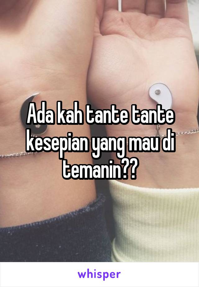 Ada kah tante tante kesepian yang mau di temanin??