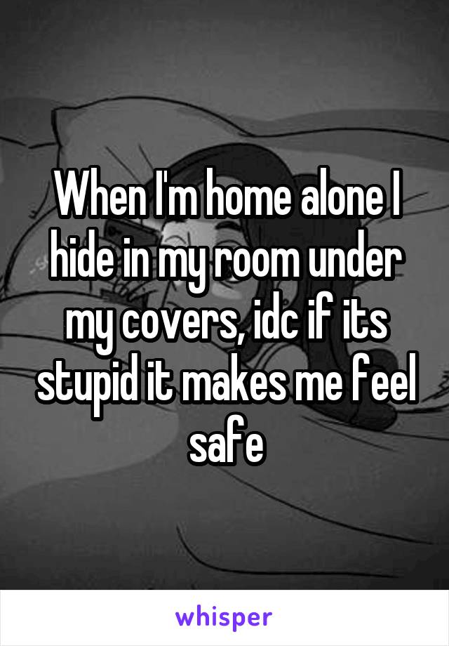 When I'm home alone I hide in my room under my covers, idc if its stupid it makes me feel safe