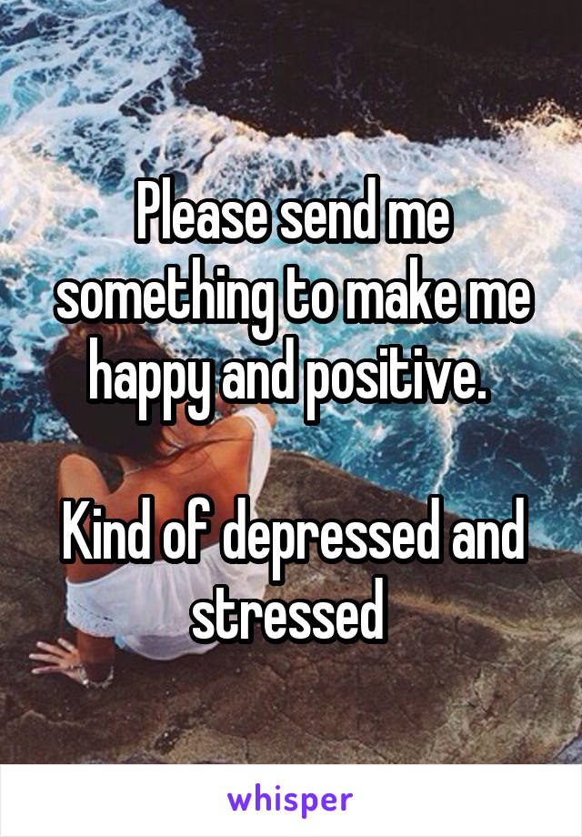 Please send me something to make me happy and positive. 

Kind of depressed and stressed 