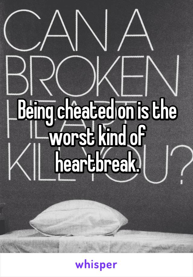 Being cheated on is the worst kind of heartbreak.