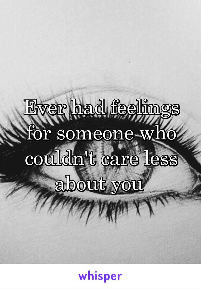 Ever had feelings for someone who couldn't care less about you 