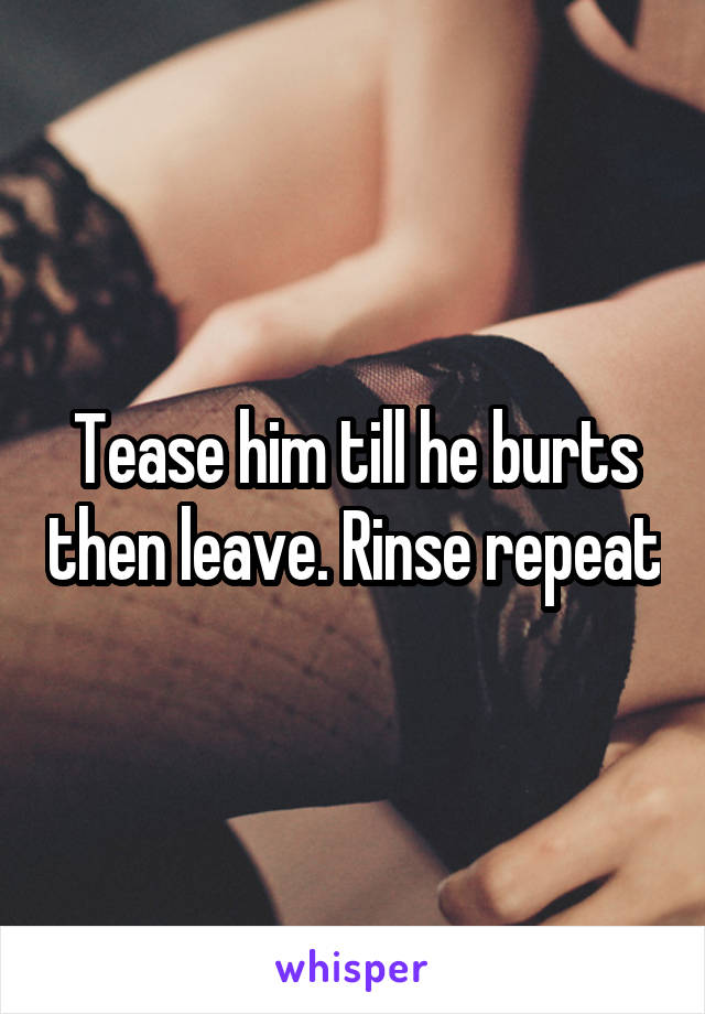 Tease him till he burts then leave. Rinse repeat