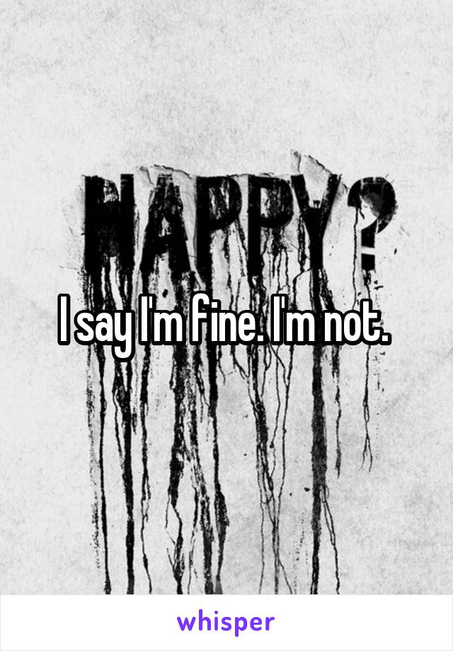 I say I'm fine. I'm not. 