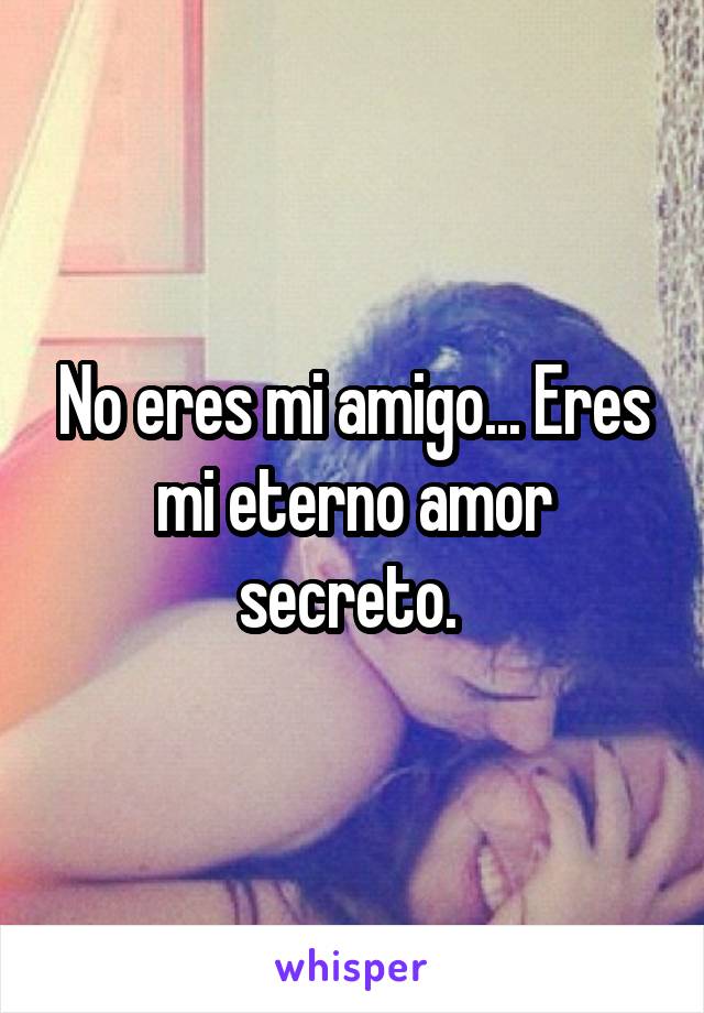 No eres mi amigo... Eres mi eterno amor secreto. 