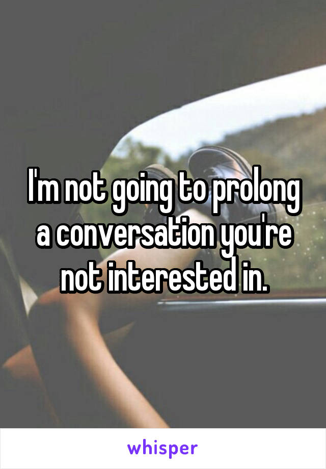 I'm not going to prolong a conversation you're not interested in.