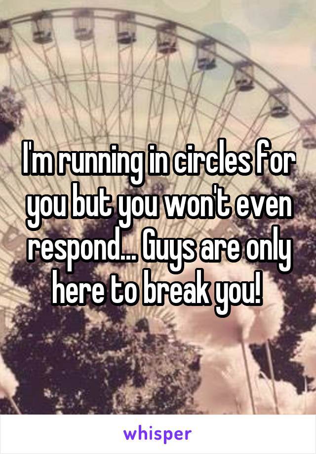 I'm running in circles for you but you won't even respond... Guys are only here to break you! 