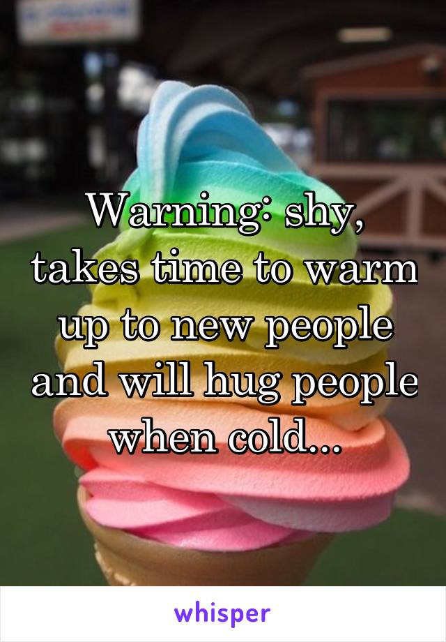 Warning: shy, takes time to warm up to new people and will hug people when cold...