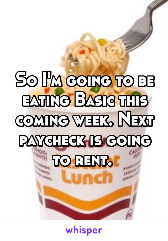 So I'm going to be eating Basic this coming week. Next paycheck is going to rent. 