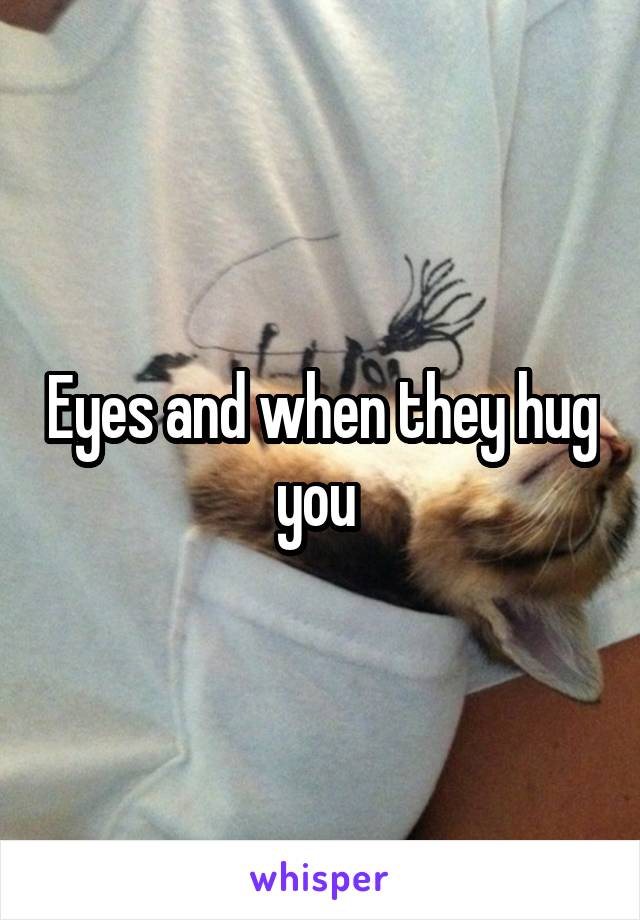 Eyes and when they hug you 
