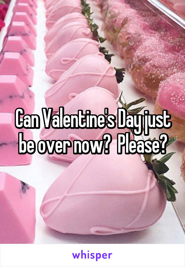 Can Valentine's Day just be over now?  Please?