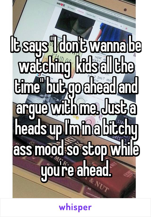 It says "I don't wanna be watching  kids all the time" but go ahead and argue with me. Just a heads up I'm in a bitchy ass mood so stop while you're ahead.