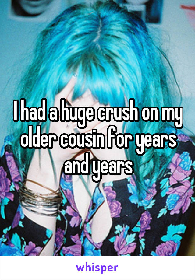 I had a huge crush on my older cousin for years and years