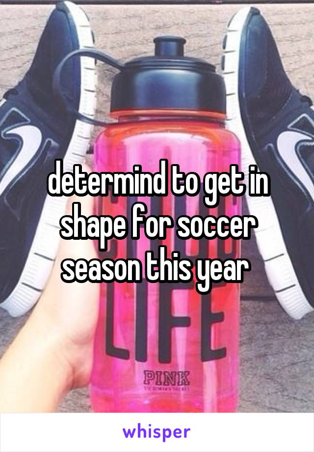 determind to get in shape for soccer season this year 