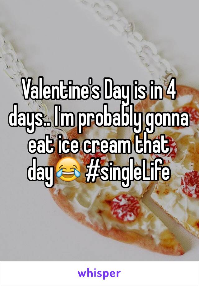 Valentine's Day is in 4 days.. I'm probably gonna eat ice cream that day😂 #singleLife