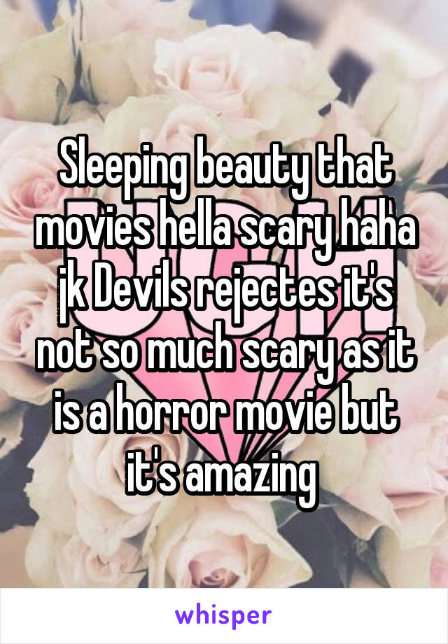 Sleeping beauty that movies hella scary haha jk Devils rejectes it's not so much scary as it is a horror movie but it's amazing 