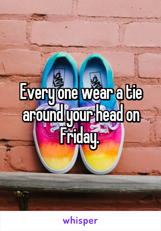 Every one wear a tie around your head on Friday. 