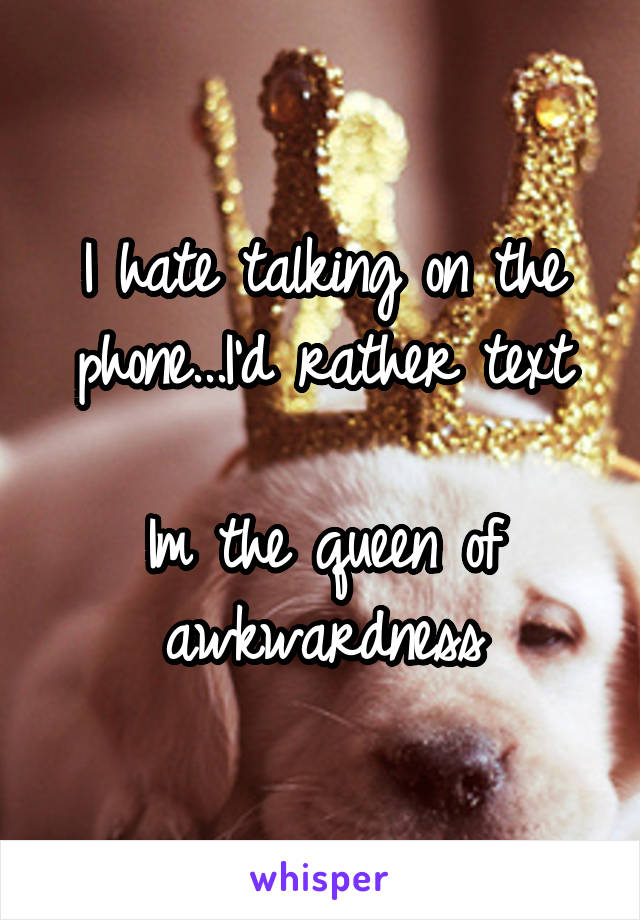 I hate talking on the phone...I'd rather text

Im the queen of awkwardness